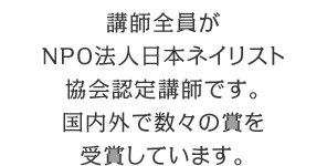 講師全員がJNA（NPO法人日本ネイリスト協会）認定講師です。国内外で数々の賞を受賞しています。